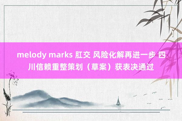 melody marks 肛交 风险化解再进一步 四川信赖重整策划（草案）获表决通过