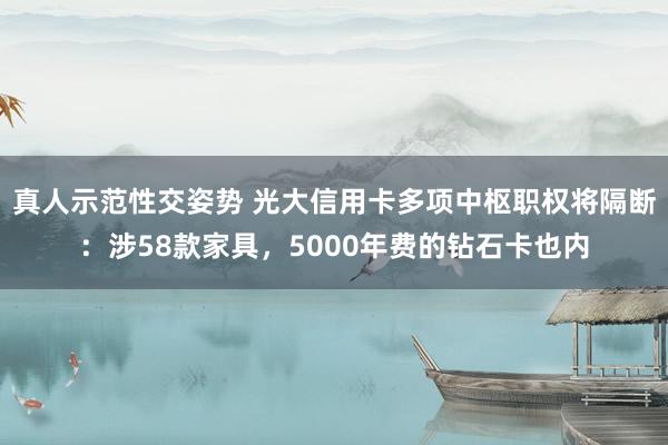 真人示范性交姿势 光大信用卡多项中枢职权将隔断：涉58款家具，5000年费的钻石卡也内