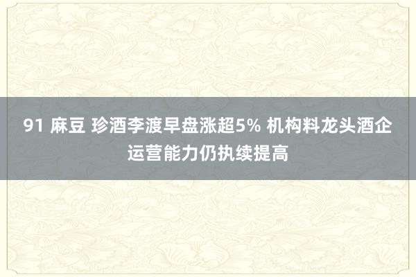 91 麻豆 珍酒李渡早盘涨超5% 机构料龙头酒企运营能力仍执续提高