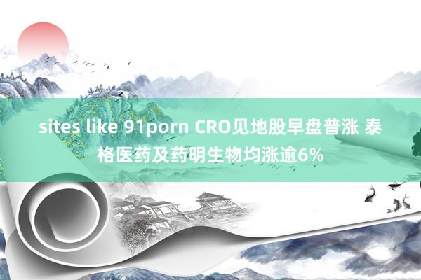 sites like 91porn CRO见地股早盘普涨 泰格医药及药明生物均涨逾6%