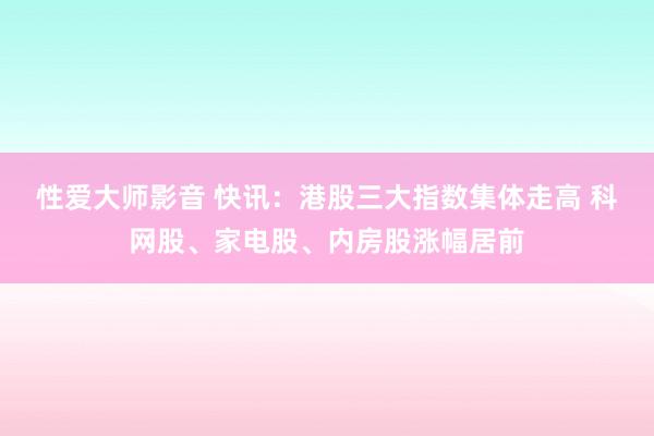 性爱大师影音 快讯：港股三大指数集体走高 科网股、家电股、内房股涨幅居前