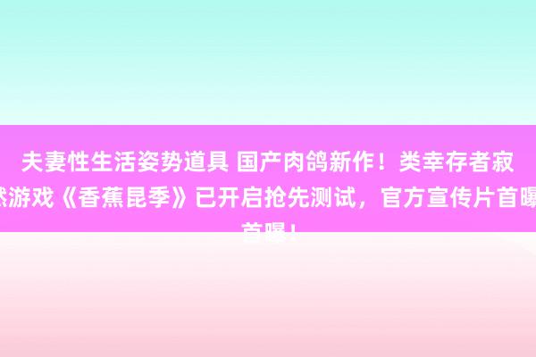 夫妻性生活姿势道具 国产肉鸽新作！类幸存者寂然游戏《香蕉昆季》已开启抢先测试，官方宣传片首曝！