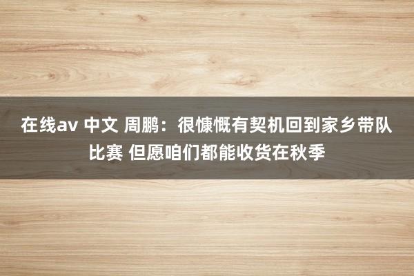 在线av 中文 周鹏：很慷慨有契机回到家乡带队比赛 但愿咱们都能收货在秋季