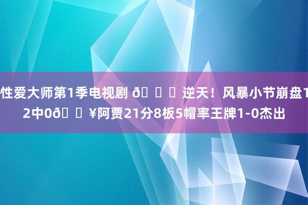 性爱大师第1季电视剧 💀逆天！风暴小节崩盘12中0🔥阿贾21分8板5帽率王牌1-0杰出