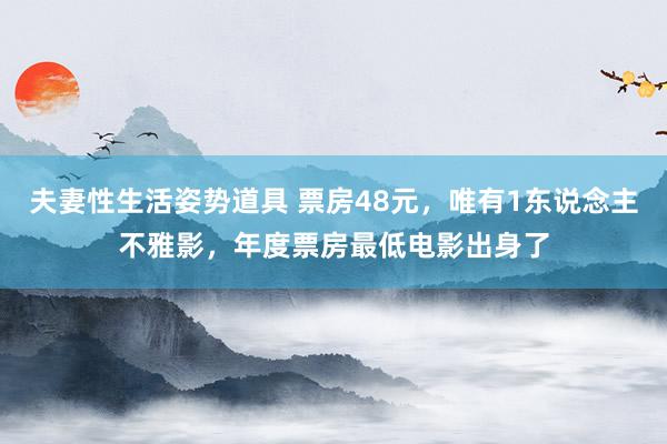 夫妻性生活姿势道具 票房48元，唯有1东说念主不雅影，年度票房最低电影出身了