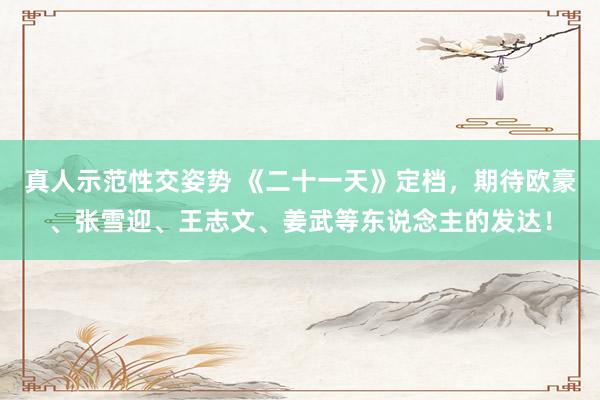 真人示范性交姿势 《二十一天》定档，期待欧豪、张雪迎、王志文、姜武等东说念主的发达！