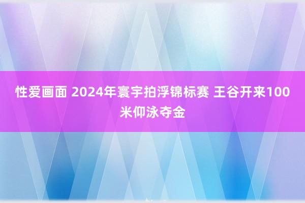 性爱画面 2024年寰宇拍浮锦标赛 王谷开来100米仰泳夺金