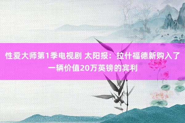 性爱大师第1季电视剧 太阳报：拉什福德新购入了一辆价值20万英镑的宾利