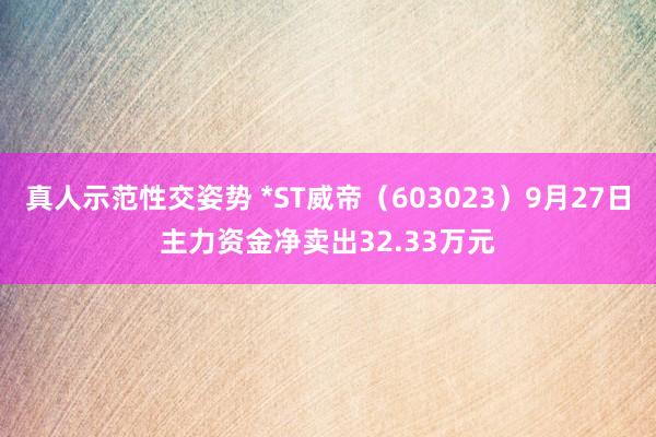 真人示范性交姿势 *ST威帝（603023）9月27日主力资金净卖出32.33万元