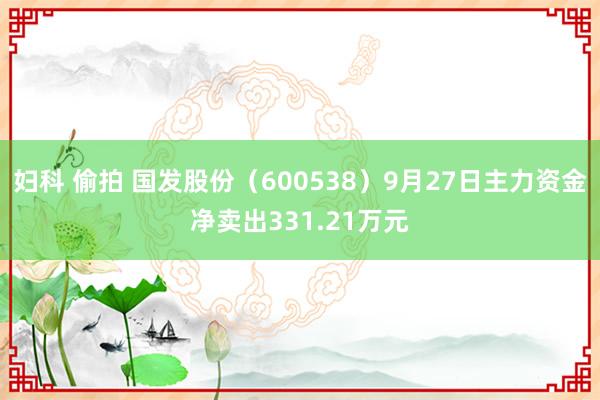 妇科 偷拍 国发股份（600538）9月27日主力资金净卖出331.21万元