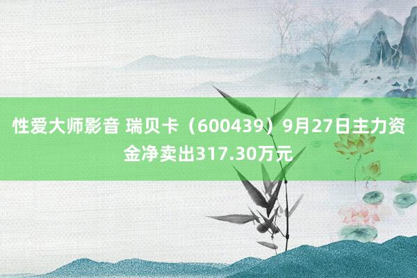 性爱大师影音 瑞贝卡（600439）9月27日主力资金净卖出317.30万元