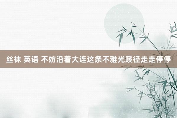 丝袜 英语 不妨沿着大连这条不雅光蹊径走走停停