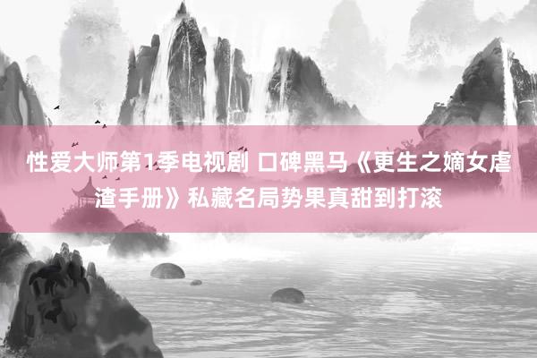 性爱大师第1季电视剧 口碑黑马《更生之嫡女虐渣手册》私藏名局势果真甜到打滚