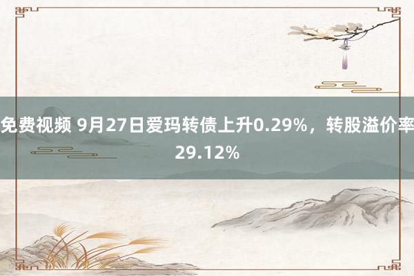 免费视频 9月27日爱玛转债上升0.29%，转股溢价率29.12%