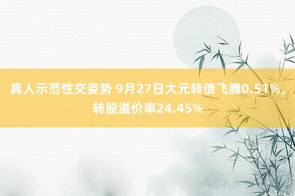 真人示范性交姿势 9月27日大元转债飞腾0.51%，转股溢价率24.45%