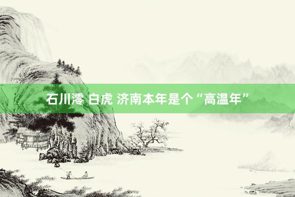 石川澪 白虎 济南本年是个“高温年”