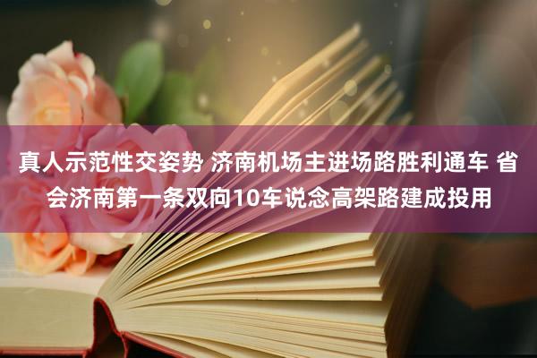 真人示范性交姿势 济南机场主进场路胜利通车 省会济南第一条双向10车说念高架路建成投用