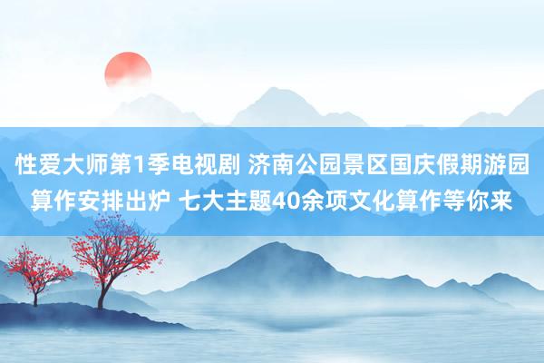 性爱大师第1季电视剧 济南公园景区国庆假期游园算作安排出炉 七大主题40余项文化算作等你来