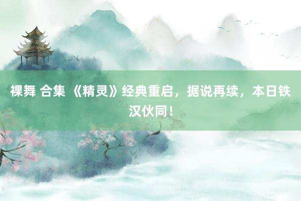 裸舞 合集 《精灵》经典重启，据说再续，本日铁汉伙同！