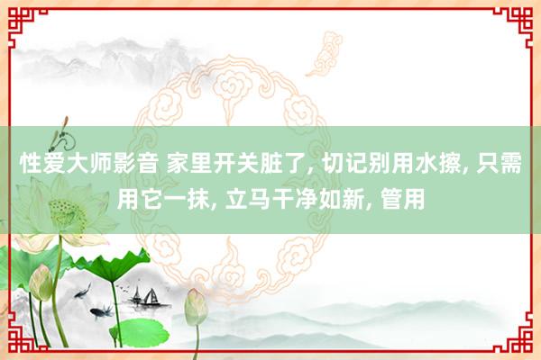 性爱大师影音 家里开关脏了， 切记别用水擦， 只需用它一抹， 立马干净如新， 管用