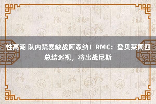 性高潮 队内禁赛缺战阿森纳！RMC：登贝莱周四总结巡视，将出战尼斯