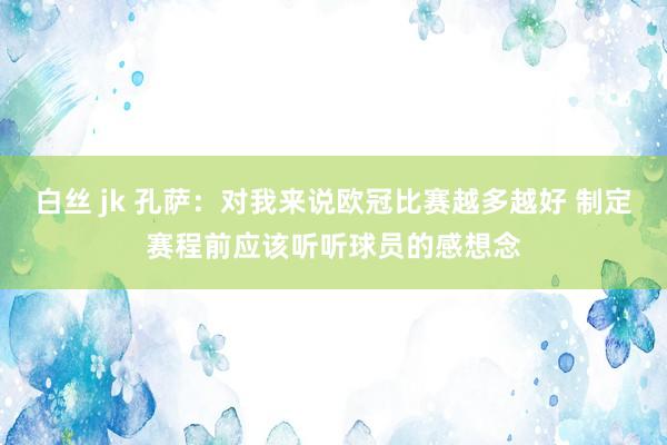 白丝 jk 孔萨：对我来说欧冠比赛越多越好 制定赛程前应该听听球员的感想念