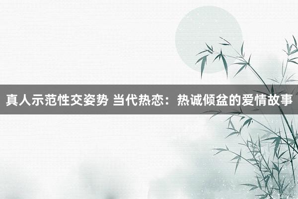 真人示范性交姿势 当代热恋：热诚倾盆的爱情故事