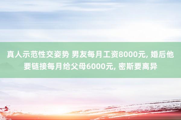 真人示范性交姿势 男友每月工资8000元， 婚后他要链接每月给父母6000元， 密斯要离异