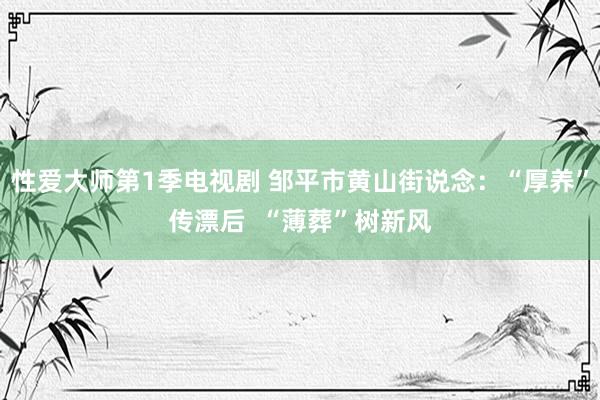 性爱大师第1季电视剧 邹平市黄山街说念：“厚养”传漂后  “薄葬”树新风