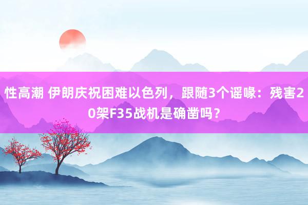 性高潮 伊朗庆祝困难以色列，跟随3个谣喙：残害20架F35战机是确凿吗？