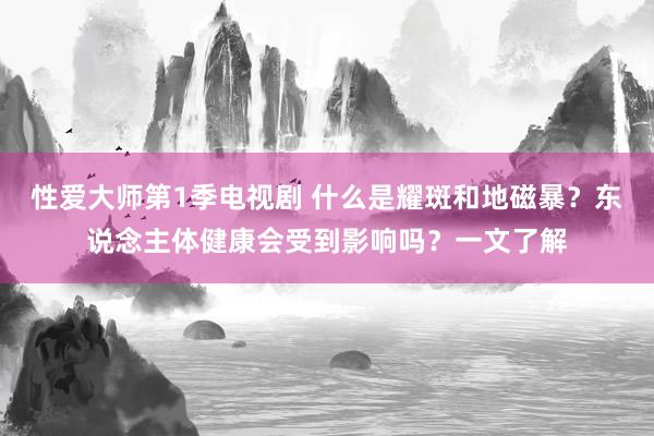 性爱大师第1季电视剧 什么是耀斑和地磁暴？东说念主体健康会受到影响吗？一文了解