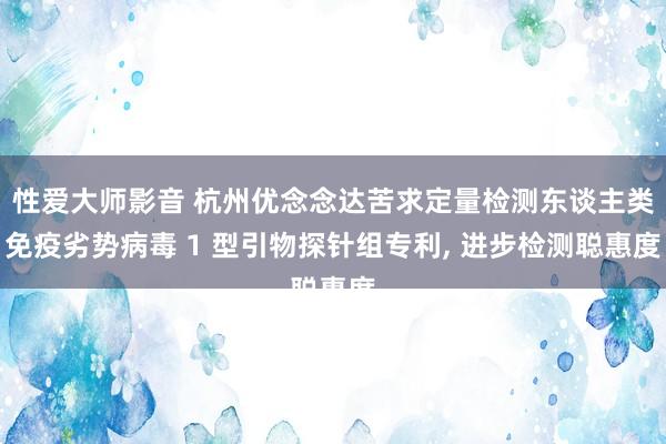 性爱大师影音 杭州优念念达苦求定量检测东谈主类免疫劣势病毒 1 型引物探针组专利， 进步检测聪惠度