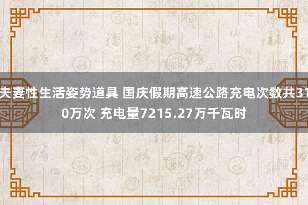 夫妻性生活姿势道具 国庆假期高速公路充电次数共310万次 充电量7215.27万千瓦时