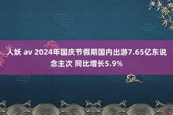 人妖 av 2024年国庆节假期国内出游7.65亿东说念主次 同比增长5.9%