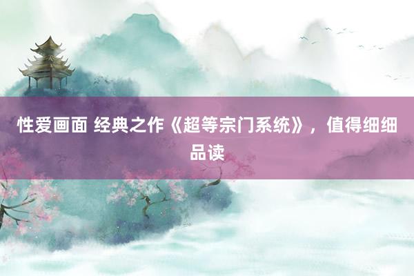 性爱画面 经典之作《超等宗门系统》，值得细细品读