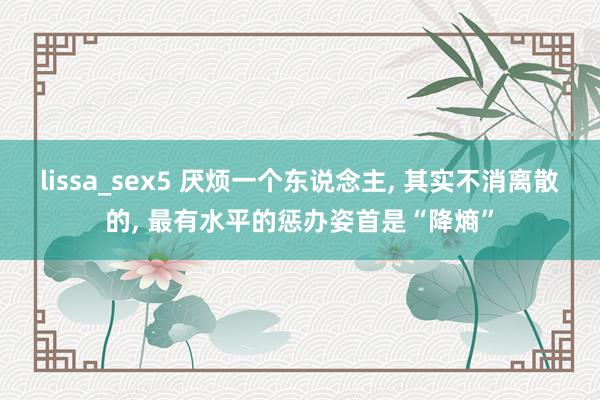 lissa_sex5 厌烦一个东说念主， 其实不消离散的， 最有水平的惩办姿首是“降熵”