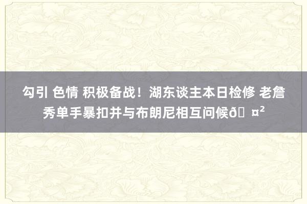 勾引 色情 积极备战！湖东谈主本日检修 老詹秀单手暴扣并与布朗尼相互问候🤲