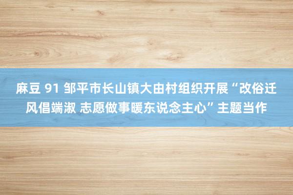 麻豆 91 邹平市长山镇大由村组织开展“改俗迁风倡端淑 志愿做事暖东说念主心”主题当作