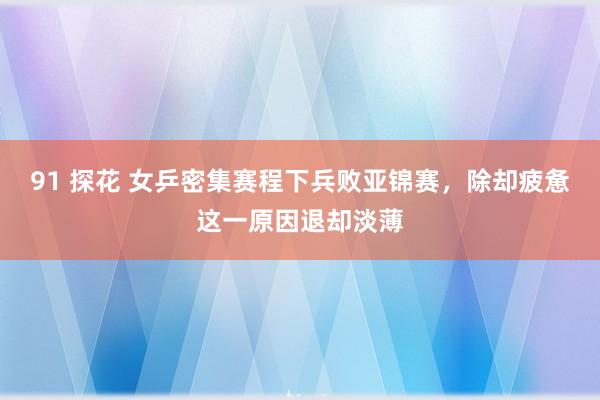 91 探花 女乒密集赛程下兵败亚锦赛，除却疲惫这一原因退却淡薄