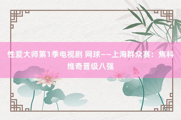 性爱大师第1季电视剧 网球——上海群众赛：焦科维奇晋级八强