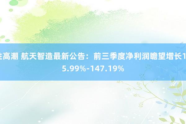 性高潮 航天智造最新公告：前三季度净利润瞻望增长105.99%-147.19%