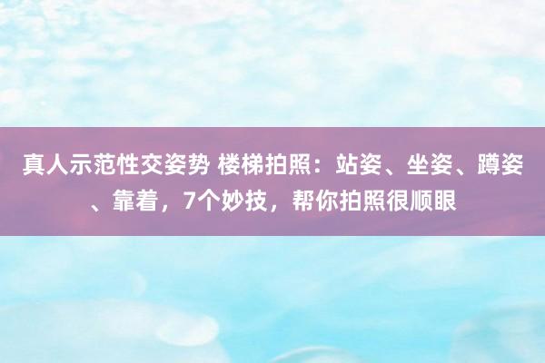 真人示范性交姿势 楼梯拍照：站姿、坐姿、蹲姿、靠着，7个妙技，帮你拍照很顺眼