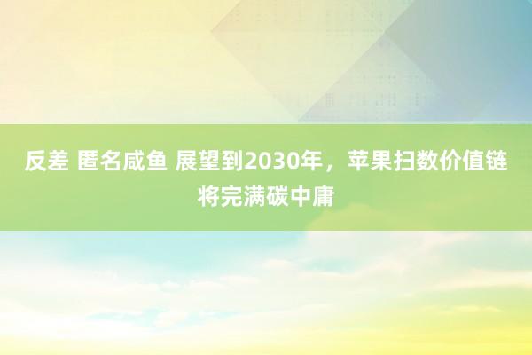 反差 匿名咸鱼 展望到2030年，苹果扫数价值链将完满碳中庸