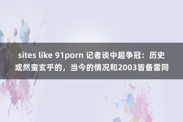 sites like 91porn 记者谈中超争冠：历史或然蛮玄乎的，当今的情况和2003皆备雷同