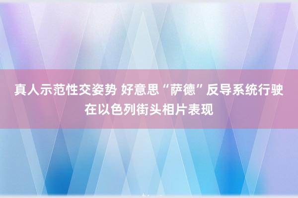 真人示范性交姿势 好意思“萨德”反导系统行驶在以色列街头相片表现