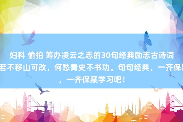 妇科 偷拍 筹办凌云之志的30句经典励志古诗词名句：志若不移山可改，何愁青史不书功。句句经典，一齐保藏学习吧！