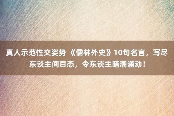 真人示范性交姿势 《儒林外史》10句名言，写尽东谈主间百态，令东谈主暗潮涌动！