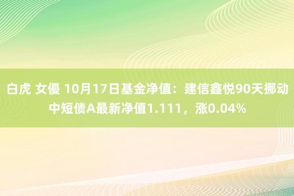 白虎 女優 10月17日基金净值：建信鑫悦90天挪动中短债A最新净值1.111，涨0.04%