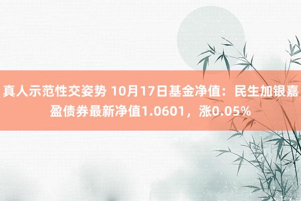 真人示范性交姿势 10月17日基金净值：民生加银嘉盈债券最新净值1.0601，涨0.05%