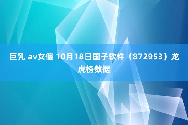 巨乳 av女優 10月18日国子软件（872953）龙虎榜数据